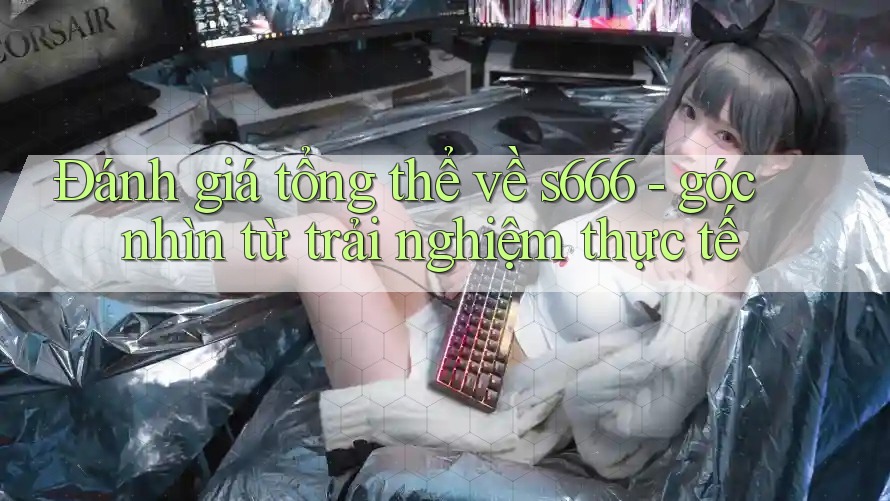 Đánh giá tổng thể về s666 - góc nhìn từ trải nghiệm thực tế