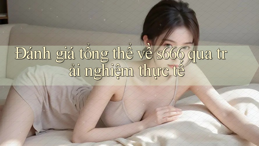 Đánh giá tổng thể về s666 qua trải nghiệm thực tế