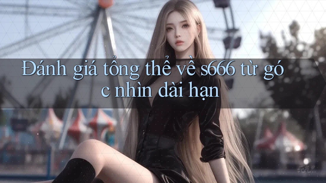 Đánh giá tổng thể về s666 từ góc nhìn dài hạn Đánh giá tổng thể về s666 từ góc nhìn dài hạn