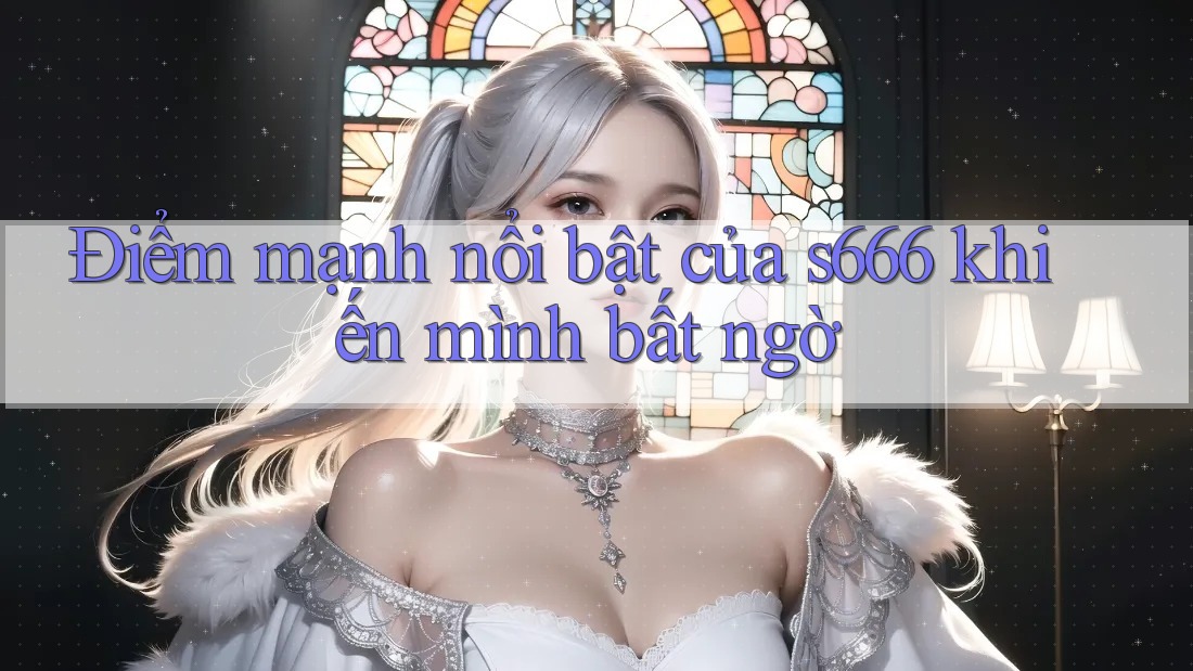 Điểm mạnh nổi bật của s666 khiến mình bất ngờ