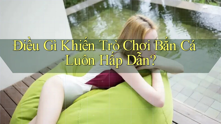 Điều Gì Khiến Trò Chơi Bắn Cá Luôn Hấp Dẫn?