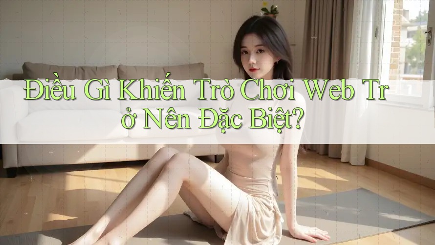 Điều Gì Khiến Trò Chơi Web Trở Nên Đặc Biệt?