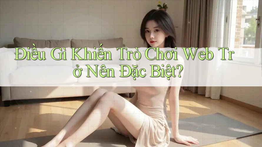 Điều Gì Khiến Trò Chơi Web Trở Nên Đặc Biệt? Điều Gì Khiến Trò Chơi Web Trở Nên Đặc Biệt?