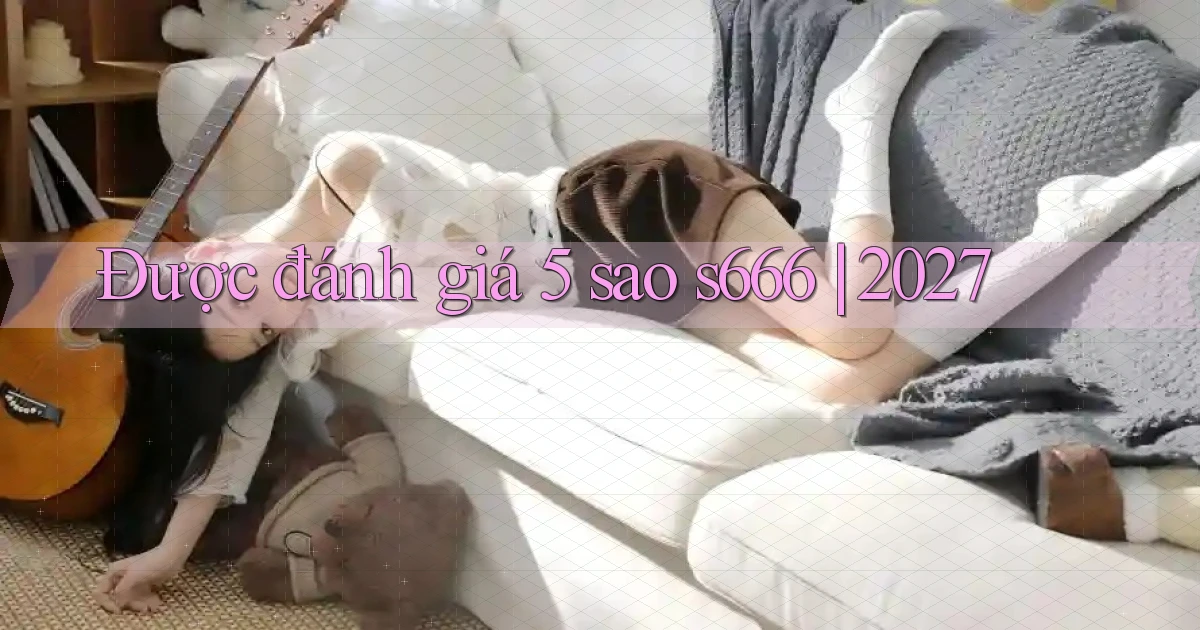 Được đánh giá 5 sao s666 2027