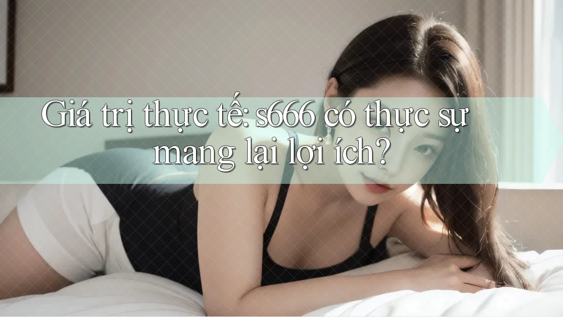 Giá trị thực tế: s666 có thực sự mang lại lợi ích?