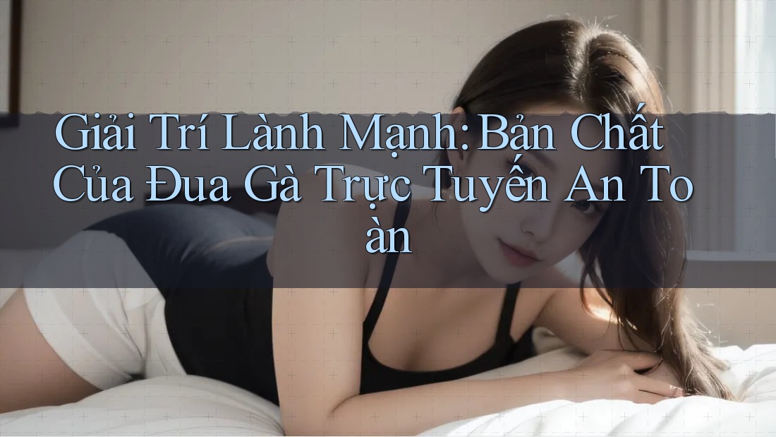 Giải Trí Lành Mạnh: Bản Chất Của Đua Gà Trực Tuyến An Toàn