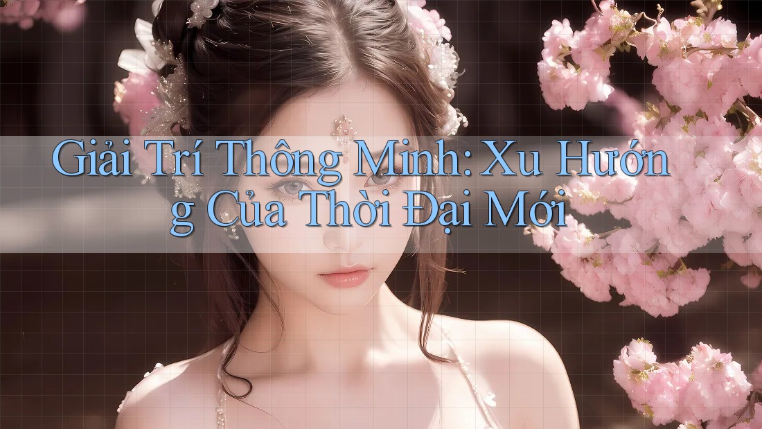 Giải Trí Thông Minh: Xu Hướng Của Thời Đại Mới Giải Trí Thông Minh: Xu Hướng Của Thời Đại Mới