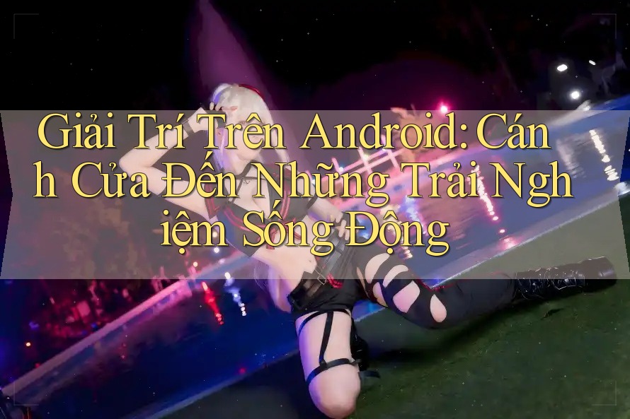 Giải Trí Trên Android: Cánh Cửa Đến Những Trải Nghiệm Sống Động Giải Trí Trên Android: Cánh Cửa Đến Những Trải Nghiệm Sống Động