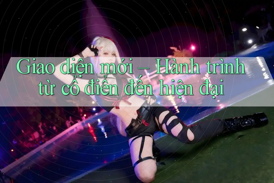 Giao diện mới – Hành trình từ cổ điển đến hiện đại Giao diện mới – Hành trình từ cổ điển đến hiện đại
