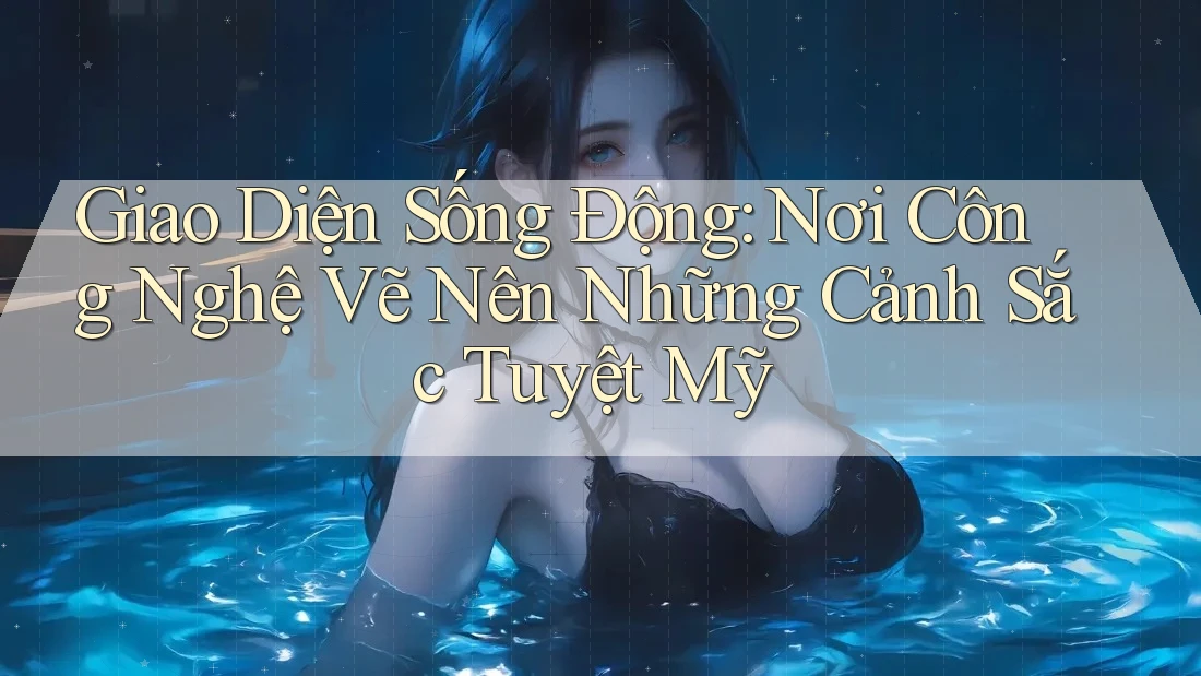 Giao Diện Sống Động: Nơi Công Nghệ Vẽ Nên Những Cảnh Sắc Tuyệt Mỹ