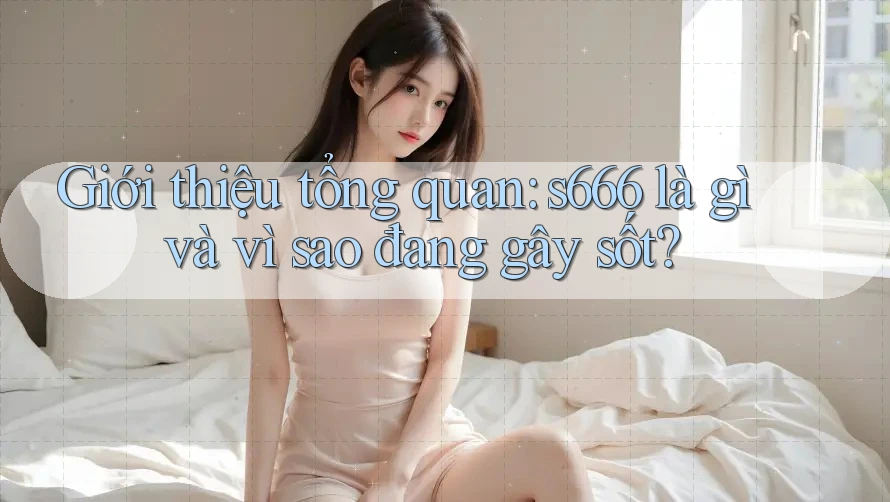 Giới thiệu tổng quan: s666 là gì và vì sao đang gây sốt?
