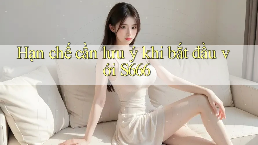 Hạn chế cần lưu ý khi bắt đầu với s666 Hạn chế cần lưu ý khi bắt đầu với s666