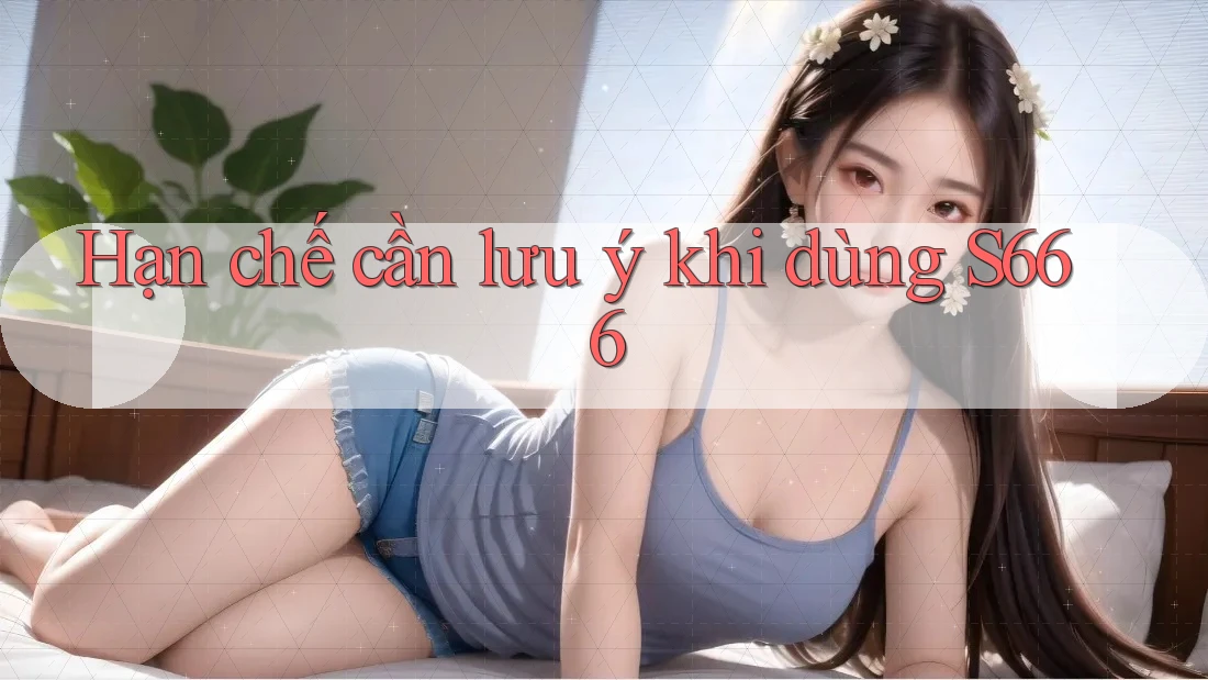 Hạn chế cần lưu ý khi dùng s666