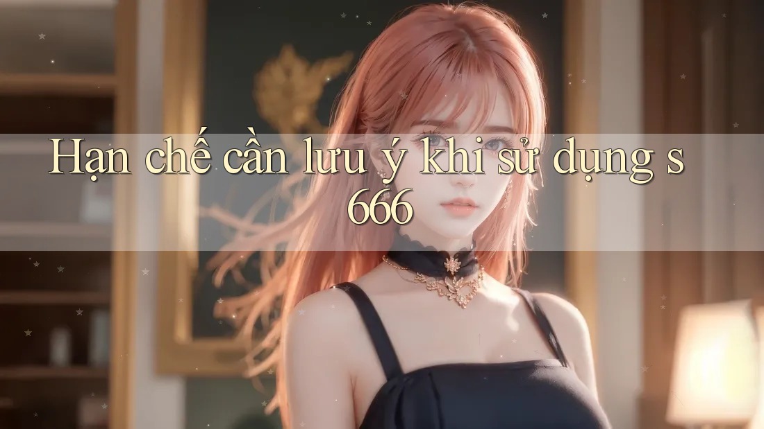 Hạn chế cần lưu ý khi sử dụng s666 Hạn chế cần lưu ý khi sử dụng s666