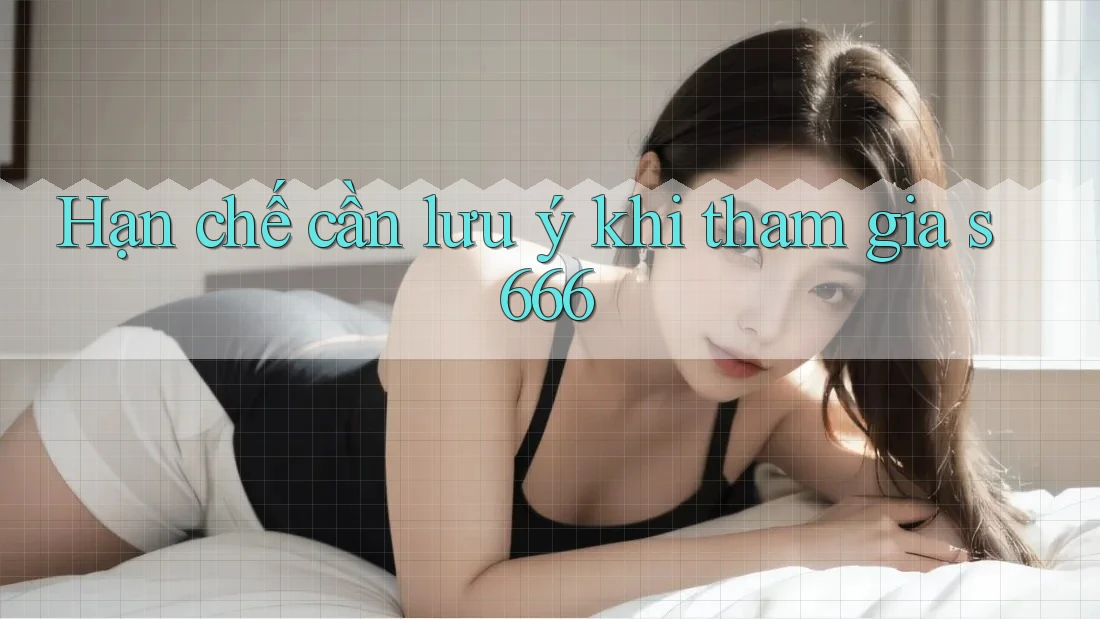 Hạn chế cần lưu ý khi tham gia s666 Hạn chế cần lưu ý khi tham gia s666