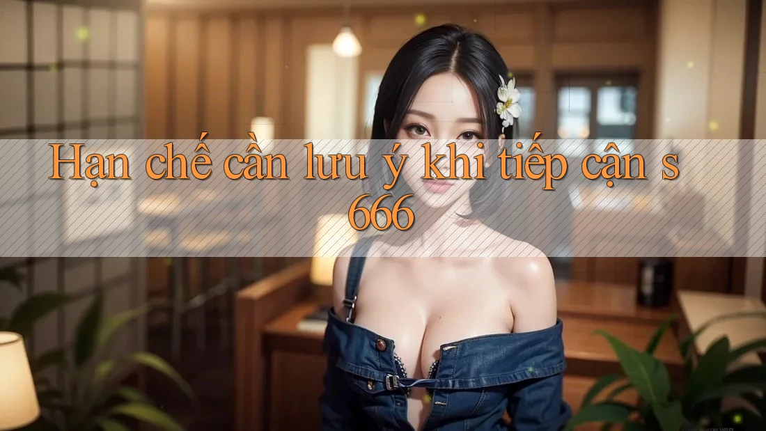 Hạn chế cần lưu ý khi tiếp cận s666