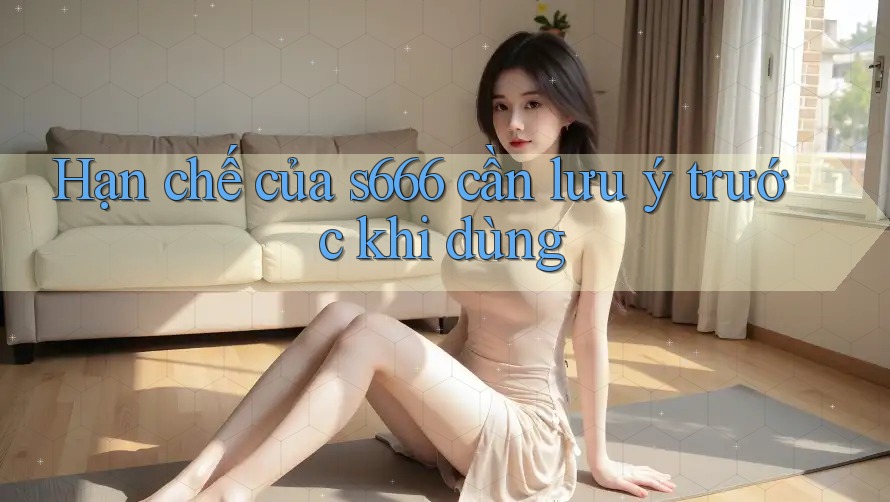 Hạn chế của s666 cần lưu ý trước khi dùng Hạn chế của s666 cần lưu ý trước khi dùng