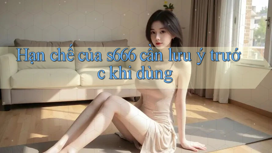 Hạn chế của s666 cần lưu ý trước khi dùng Hạn chế của s666 cần lưu ý trước khi dùng