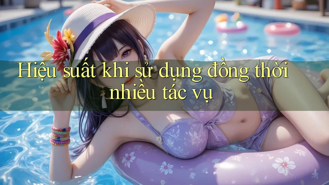 Hiệu suất khi sử dụng đồng thời nhiều tác vụ Hiệu suất khi sử dụng đồng thời nhiều tác vụ
