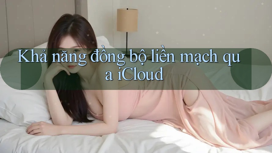Khả năng đồng bộ liền mạch qua iCloud Khả năng đồng bộ liền mạch qua iCloud