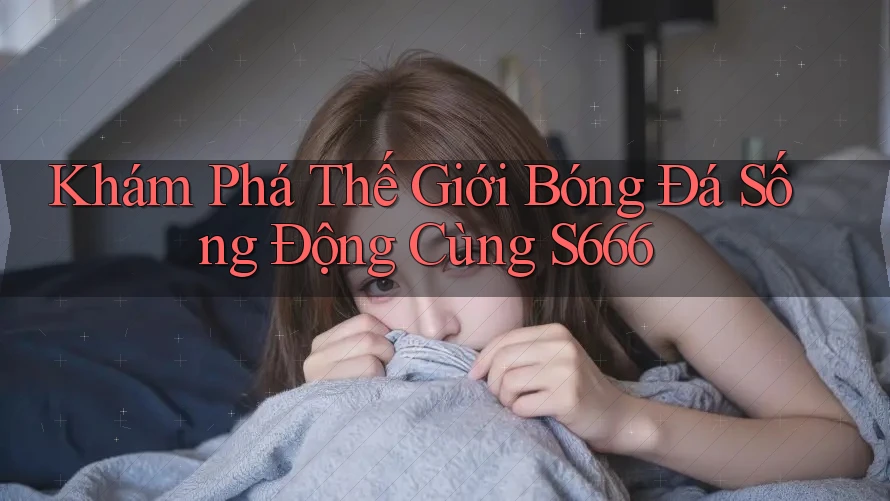 Khám Phá Thế Giới Bóng Đá Sống Động Cùng S666