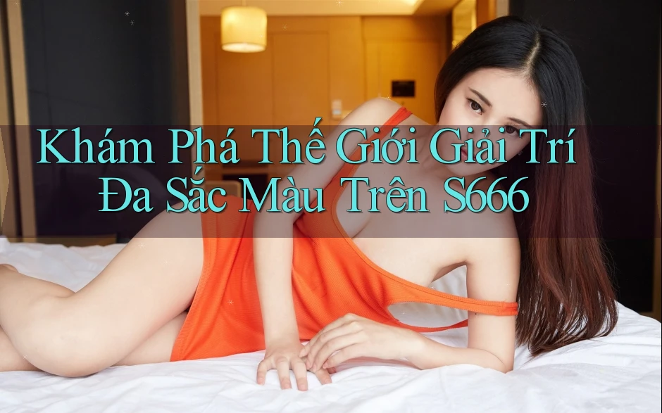 Khám Phá Thế Giới Giải Trí Đa Sắc Màu Trên S666