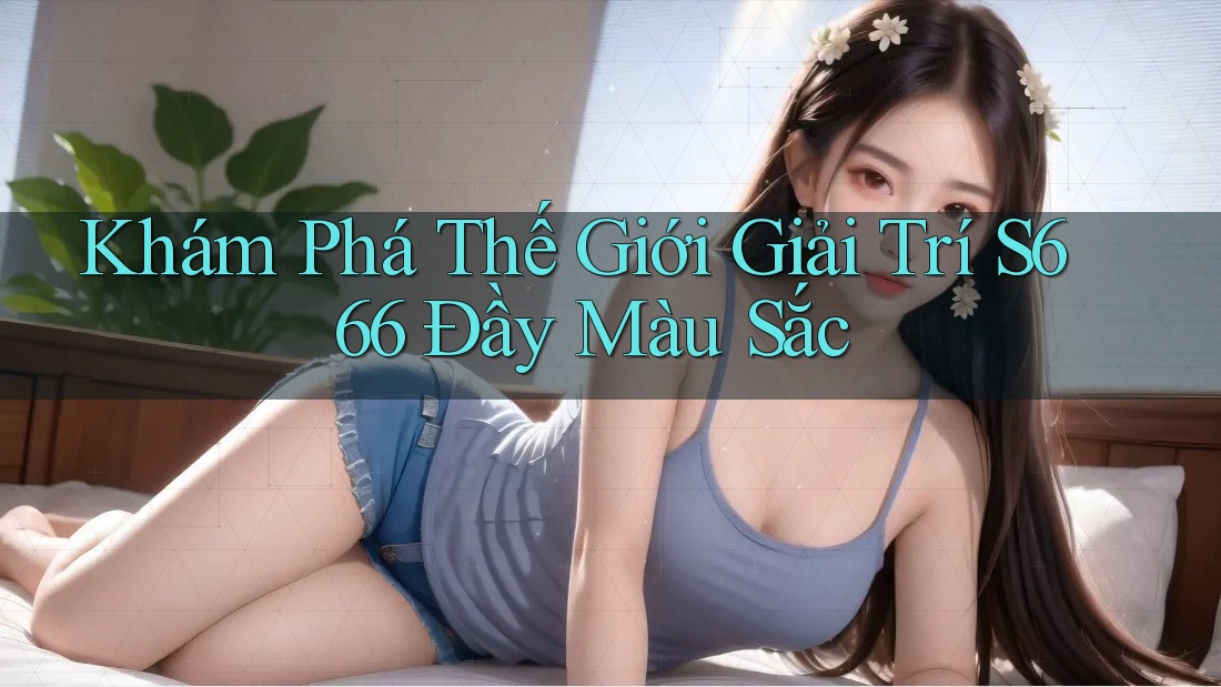 Khám Phá Thế Giới Giải Trí S666 Đầy Màu Sắc Khám Phá Thế Giới Giải Trí S666 Đầy Màu Sắc
