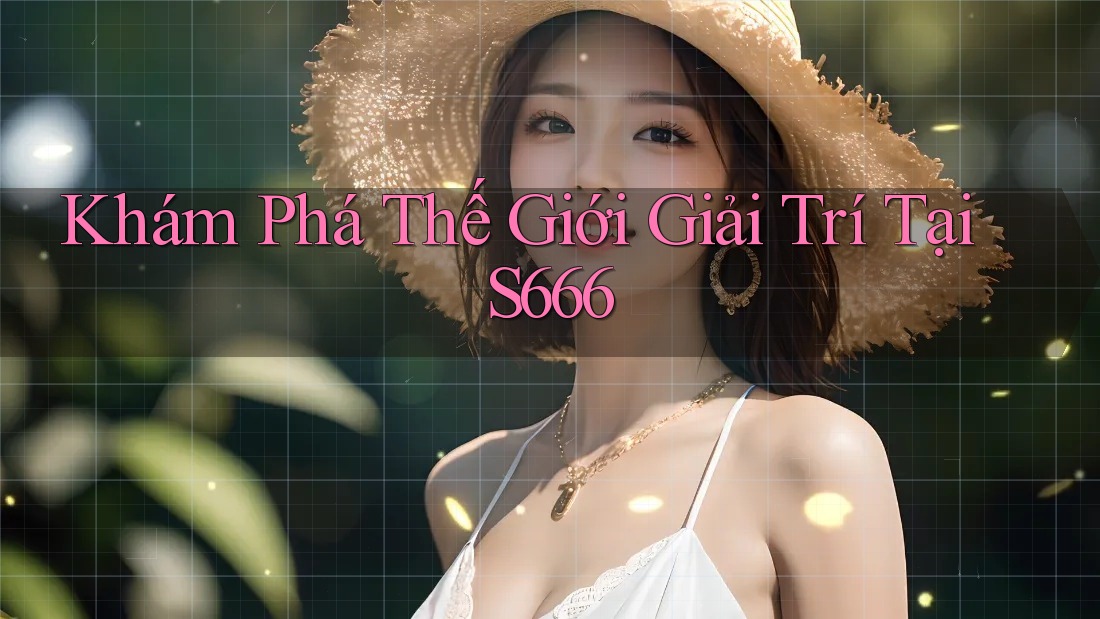 Khám Phá Thế Giới Giải Trí Tại S666 Khám Phá Thế Giới Giải Trí Tại S666