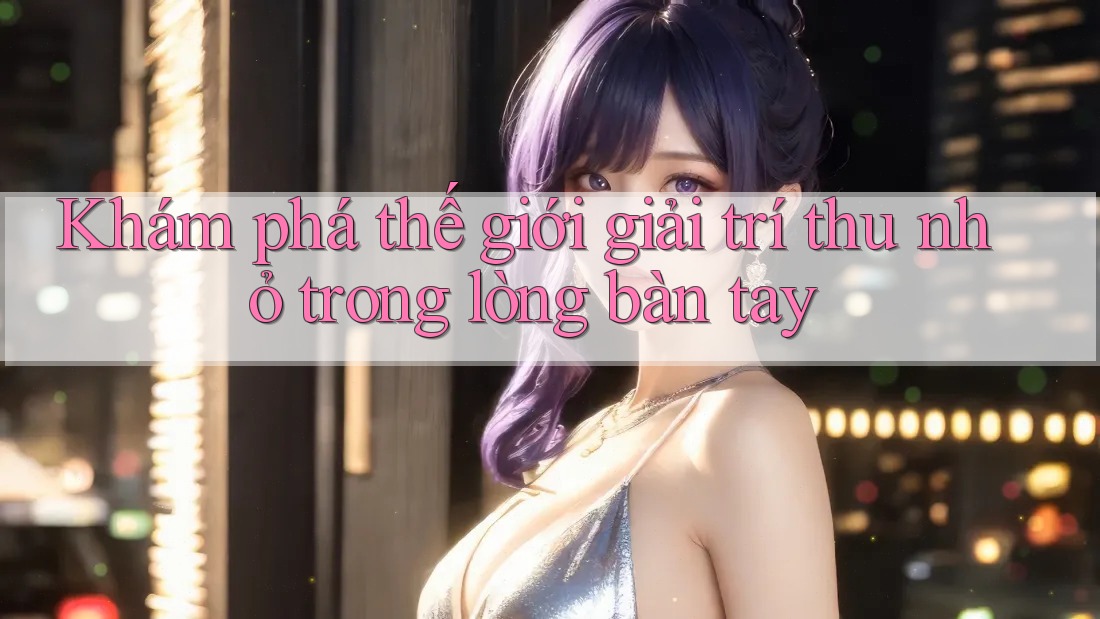 Khám phá thế giới giải trí thu nhỏ trong lòng bàn tay