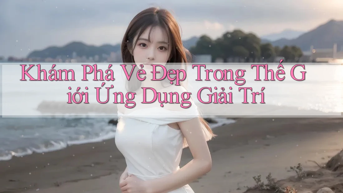 Khám Phá Vẻ Đẹp Trong Thế Giới Ứng Dụng Giải Trí