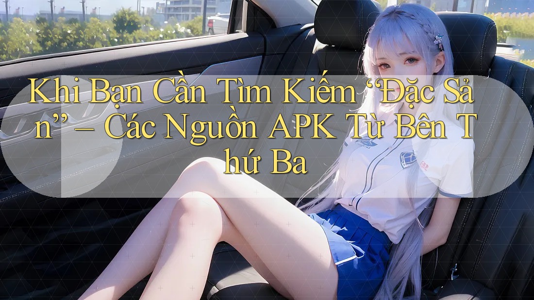 Khi Bạn Cần Tìm Kiếm “Đặc Sản” – Các Nguồn APK Từ Bên Thứ Ba Khi Bạn Cần Tìm Kiếm “Đặc Sản” – Các Nguồn APK Từ Bên Thứ Ba