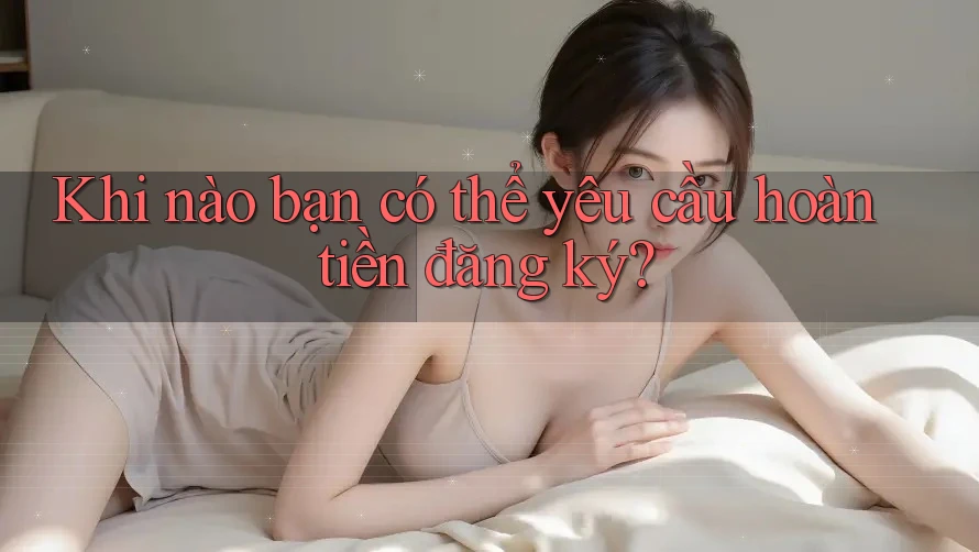 Khi nào bạn có thể yêu cầu hoàn tiền đăng ký?