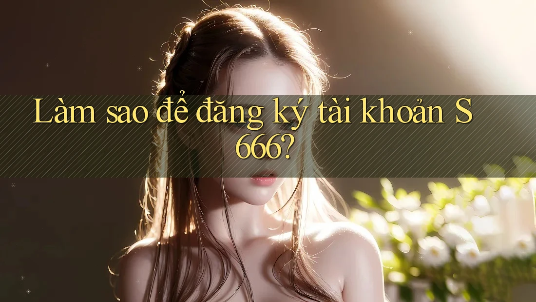 Làm sao để đăng ký tài khoản s666?