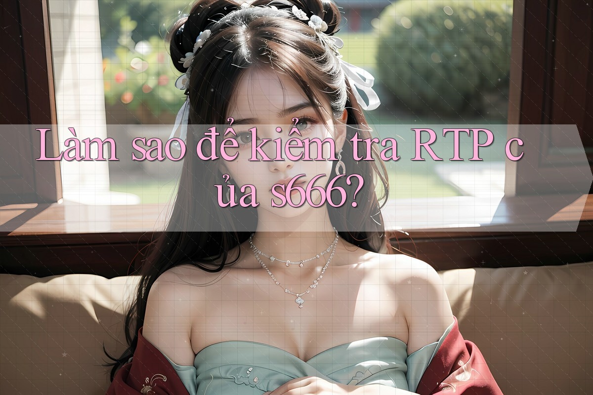 Làm sao để kiểm tra RTP của s666?