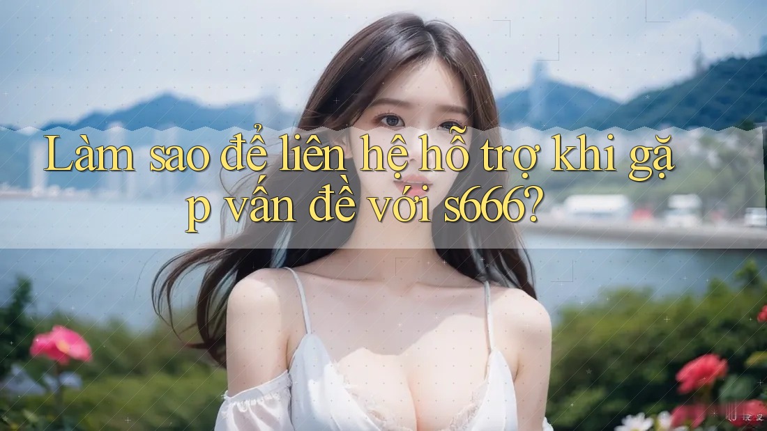 Làm sao để liên hệ hỗ trợ khi gặp vấn đề với s666?