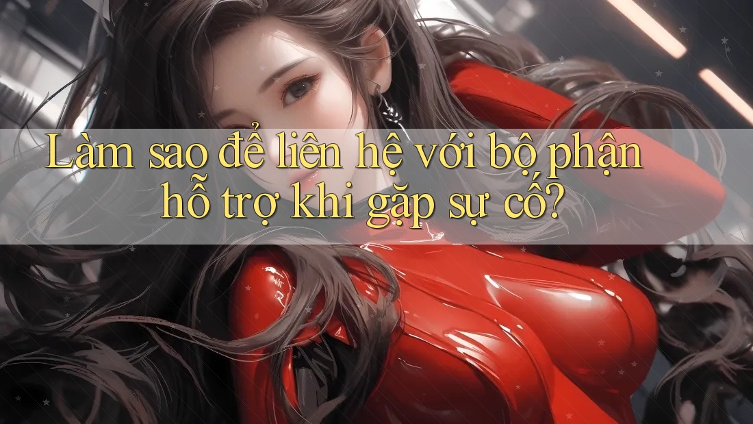 Làm sao để liên hệ với bộ phận hỗ trợ khi gặp sự cố? Làm sao để liên hệ với bộ phận hỗ trợ khi gặp sự cố?