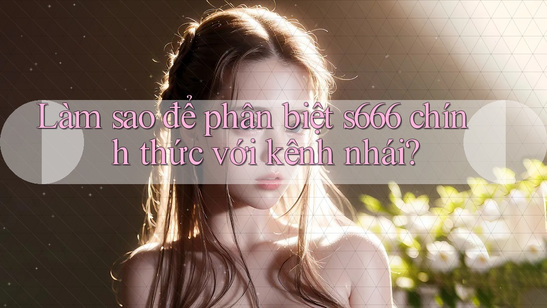 Làm sao để phân biệt s666 chính thức với kênh nhái?