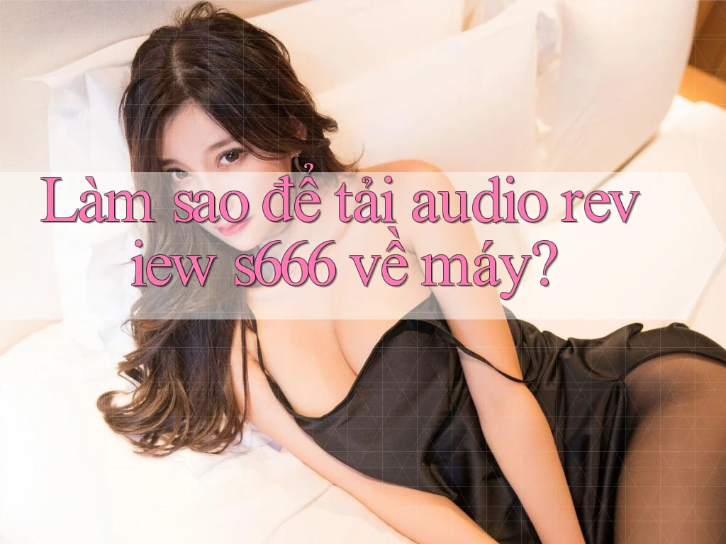 Làm sao để tải audio review s666 về máy? Làm sao để tải audio review s666 về máy?