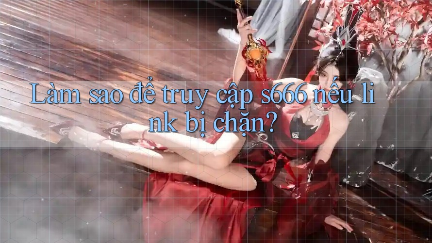 Làm sao để truy cập s666 nếu link bị chặn? Làm sao để truy cập s666 nếu link bị chặn?