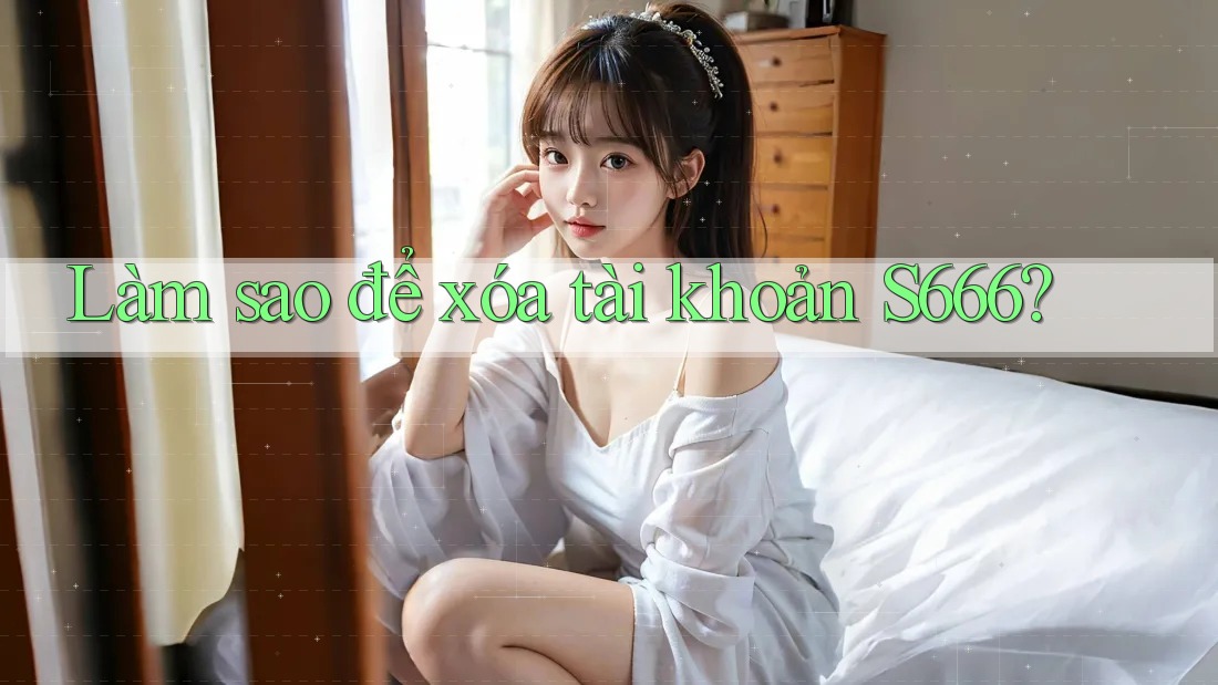 Làm sao để xóa tài khoản S666? Làm sao để xóa tài khoản S666?