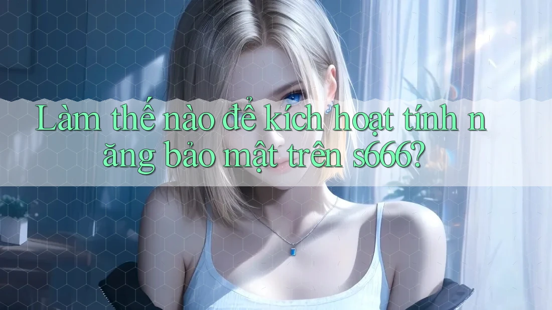 Làm thế nào để kích hoạt tính năng bảo mật trên s666? Làm thế nào để kích hoạt tính năng bảo mật trên s666?