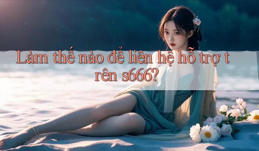 Làm thế nào để liên hệ hỗ trợ trên s666? Làm thế nào để liên hệ hỗ trợ trên s666?