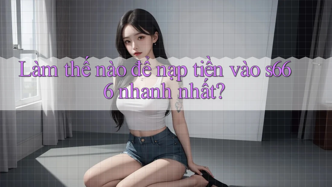 Làm thế nào để nạp tiền vào s666 nhanh nhất?