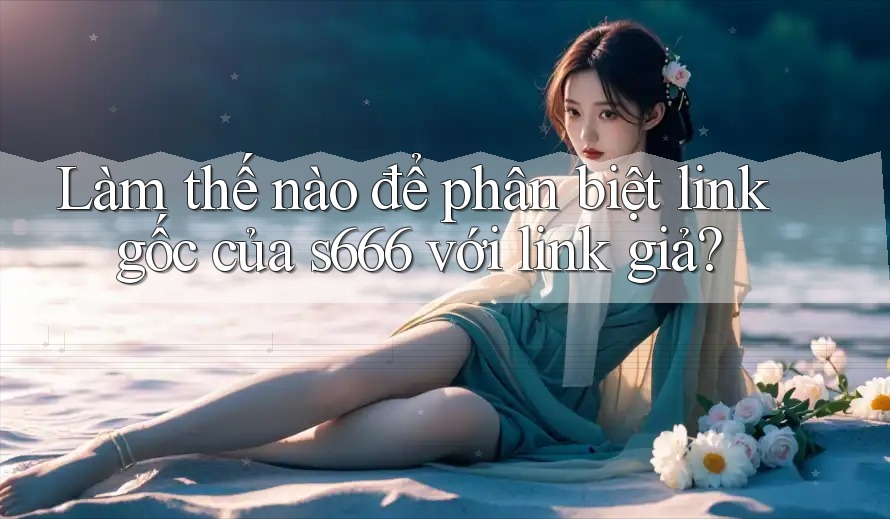 Làm thế nào để phân biệt link gốc của s666 với link giả?