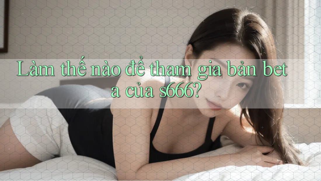 Làm thế nào để tham gia bản beta của s666?