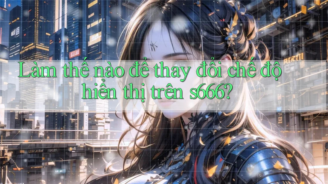 Làm thế nào để thay đổi chế độ hiển thị trên s666?