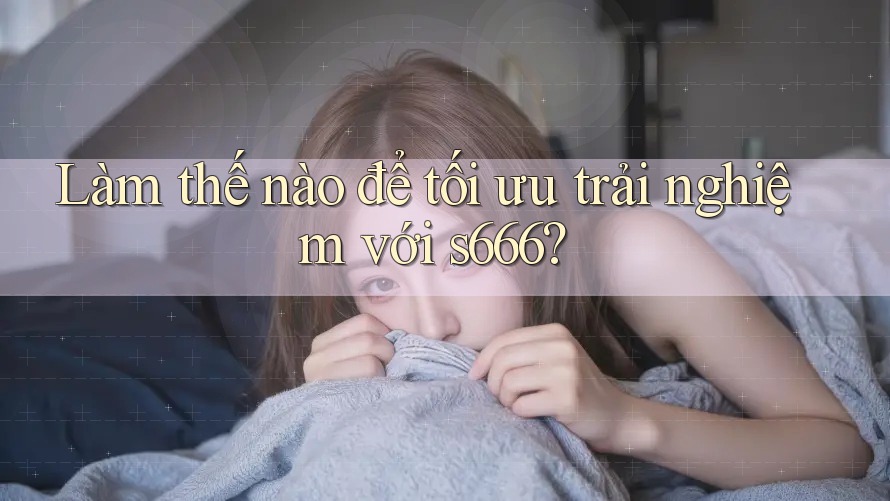 Làm thế nào để tối ưu trải nghiệm với s666? Làm thế nào để tối ưu trải nghiệm với s666?