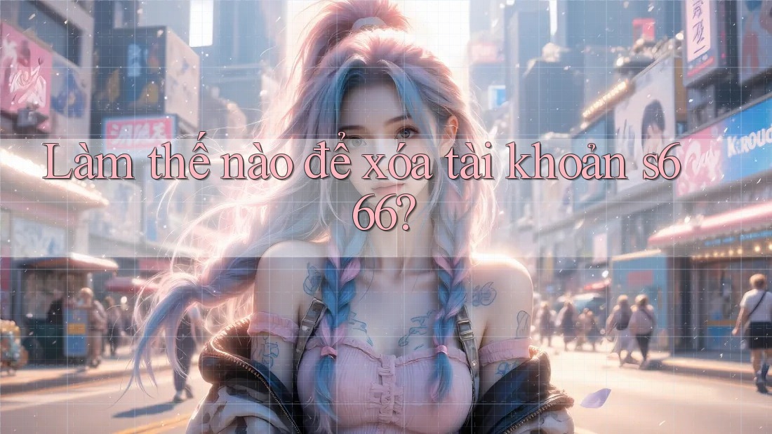 Làm thế nào để xóa tài khoản s666? Làm thế nào để xóa tài khoản s666?
