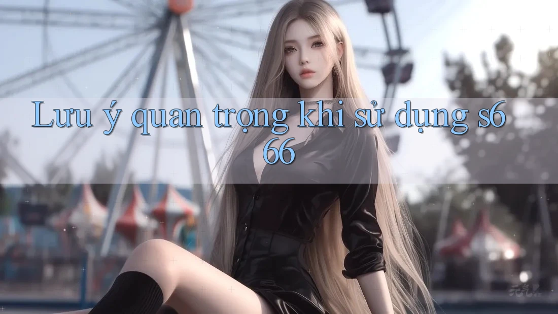 Lưu ý quan trọng khi sử dụng s666