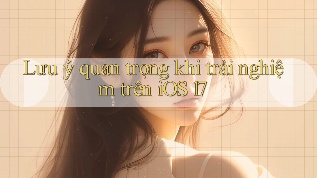 Lưu ý quan trọng khi trải nghiệm trên iOS 17 Lưu ý quan trọng khi trải nghiệm trên iOS 17